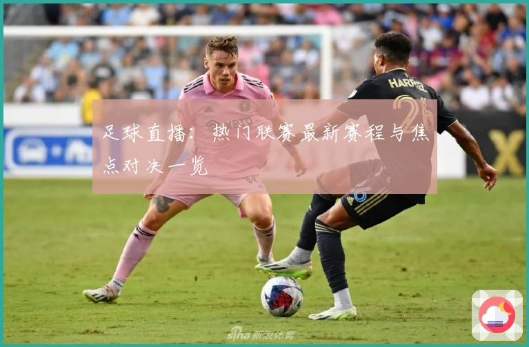 足球直播：热门联赛最新赛程与焦点对决一览