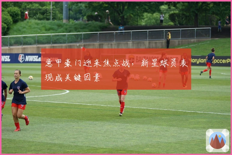 意甲豪门迎来焦点战，新星球员表现成关键因素