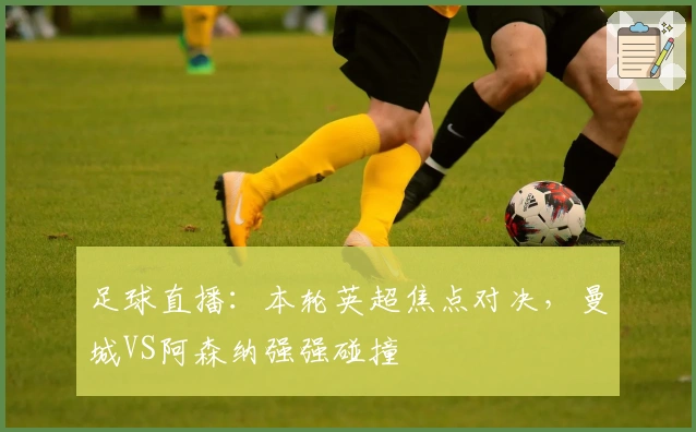 足球直播：本轮英超焦点对决，曼城VS阿森纳强强碰撞