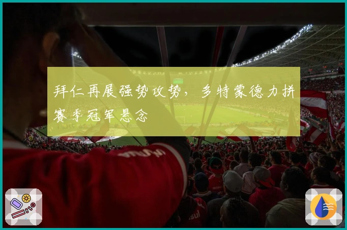 拜仁再展强势攻势，多特蒙德力拼赛季冠军悬念