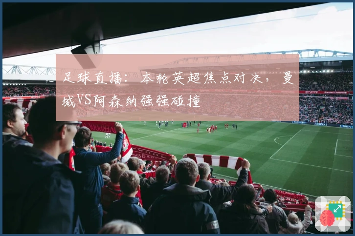 足球直播：本轮英超焦点对决，曼城VS阿森纳强强碰撞