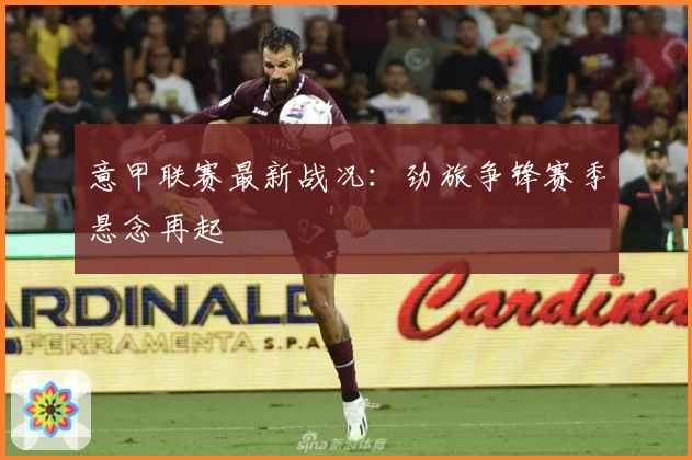 意甲联赛最新战况：劲旅争锋赛季悬念再起