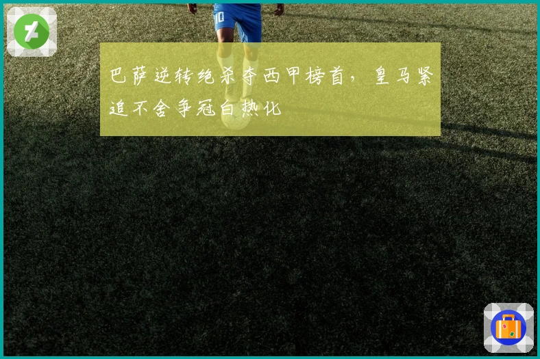 巴萨逆转绝杀夺西甲榜首，皇马紧追不舍争冠白热化