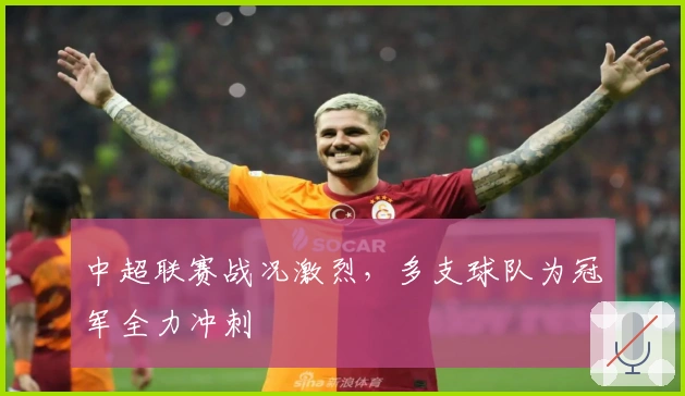 中超联赛战况激烈,多支球队为冠军全力冲刺