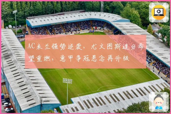 AC米兰强势逆袭，尤文图斯追分希望重燃，意甲争冠悬念再升级