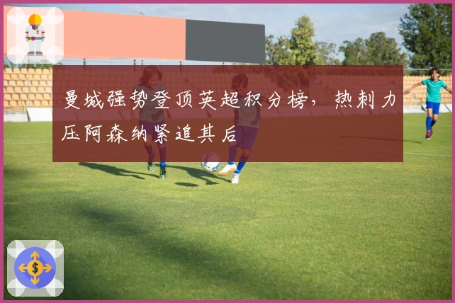 曼城强势登顶英超积分榜，热刺力压阿森纳紧追其后