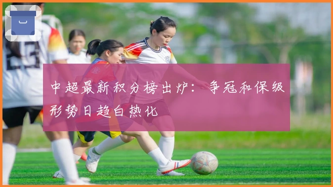 中超最新积分榜出炉：争冠和保级形势日趋白热化