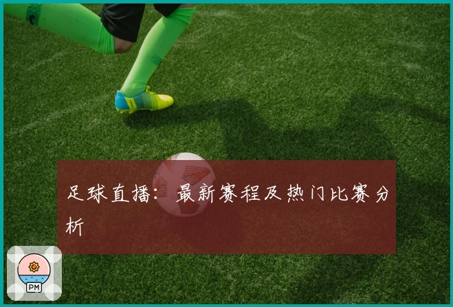 足球直播：最新赛程及热门比赛分析