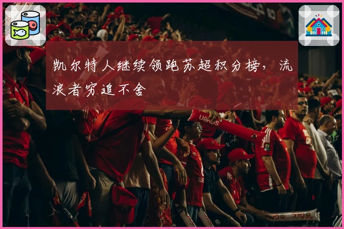 凯尔特人继续领跑苏超积分榜，流浪者穷追不舍