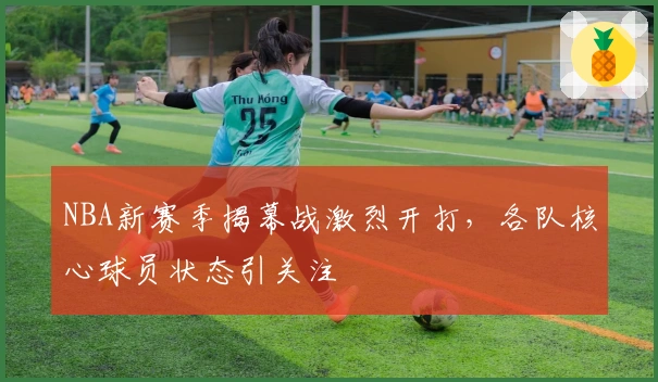 NBA新赛季揭幕战激烈开打，各队核心球员状态引关注