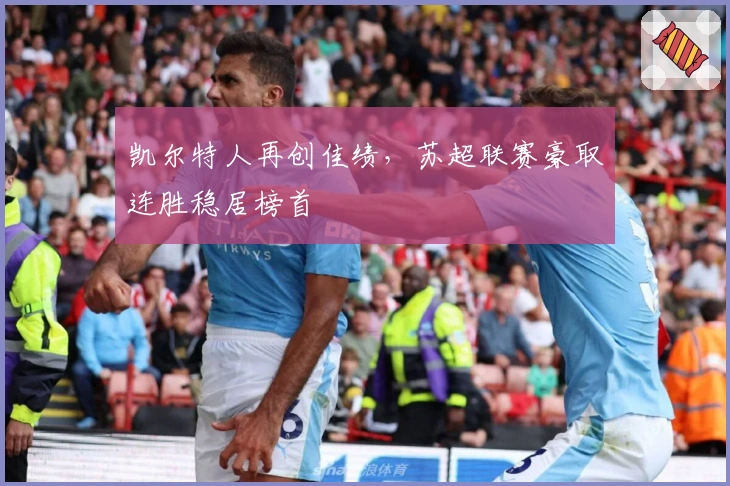 凯尔特人再创佳绩，苏超联赛豪取连胜稳居榜首