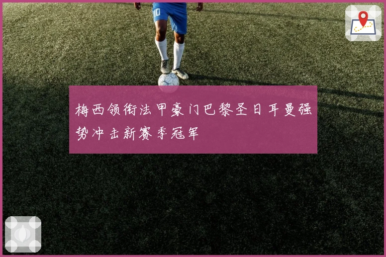 梅西领衔法甲豪门巴黎圣日耳曼强势冲击新赛季冠军
