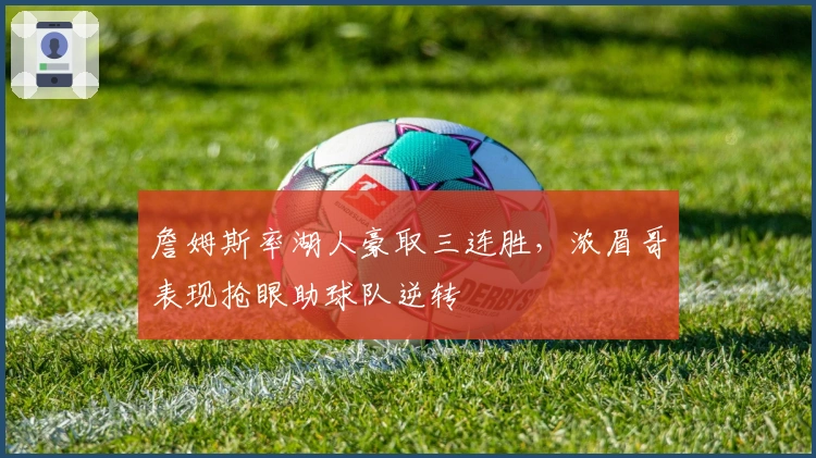 詹姆斯率湖人豪取三连胜，浓眉哥表现抢眼助球队逆转