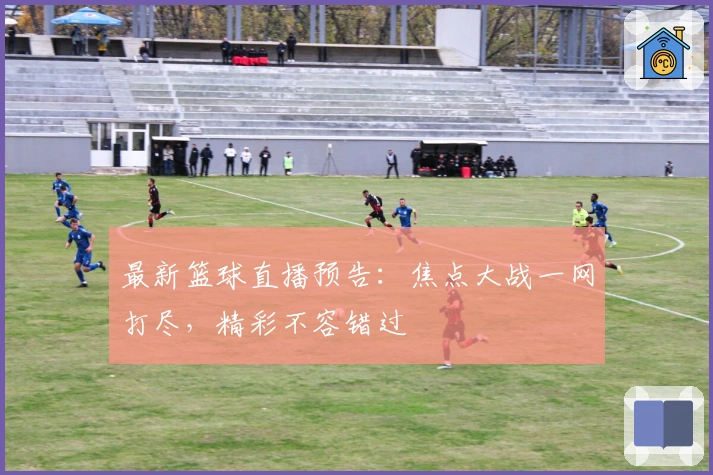 最新篮球直播预告：焦点大战一网打尽，精彩不容错过