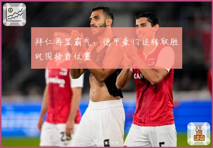 拜仁再显霸气，德甲豪门逆转取胜巩固榜首位置