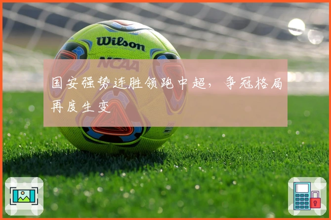 国安强势连胜领跑中超，争冠格局再度生变